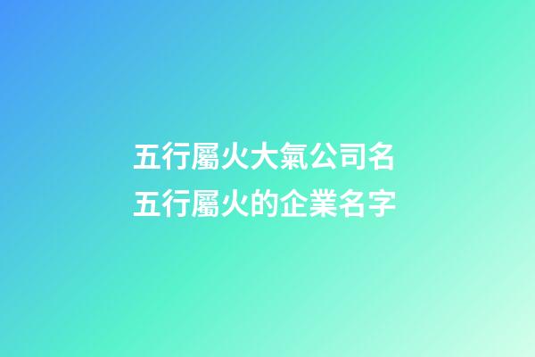 五行屬火大氣公司名 五行屬火的企業名字-第1張-公司起名-玄機派